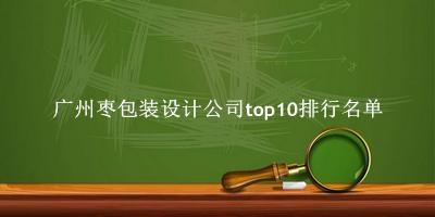 广州枣包装设计公司有哪些（广州枣包装设计公司top10排行名单） 