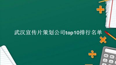 武汉宣传片策划公司有哪些(武汉宣传片策划公司top10排行名单) 武汉宣传片策划公司有哪些(武汉宣传片策划公司top10排行名单)