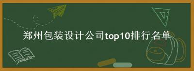 郑州包装设计公司有哪些（郑州包装设计公司top10排行名单） 
