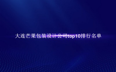 大连芒果包装设计公司有哪些（大连芒果包装设计公司top10排行名单） 