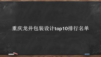 重庆龙井包装设计有哪些（重庆龙井包装设计top10排行名单） 