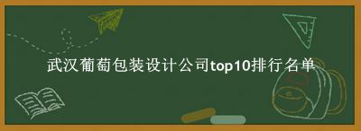武汉葡萄包装设计公司有哪些（武汉葡萄包装设计公司top10排行名单） 