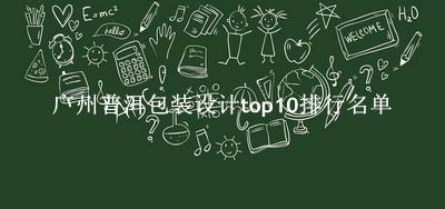 广州普洱包装设计有哪些（广州普洱包装设计top10排行名单） 