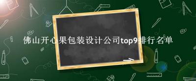 佛山开心果包装设计公司有哪些（佛山开心果包装设计公司top9排行名单） 
