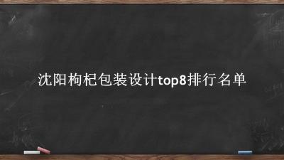 沈阳枸杞包装设计有哪些（沈阳枸杞包装设计top8排行名单） 