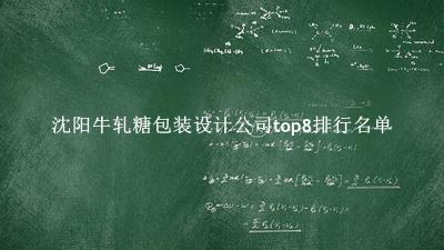 沈阳牛轧糖包装设计公司有哪些（沈阳牛轧糖包装设计公司top8排行名单） 