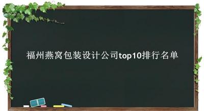 福州燕窝包装设计公司有哪些（福州燕窝包装设计公司top10排行名单） 