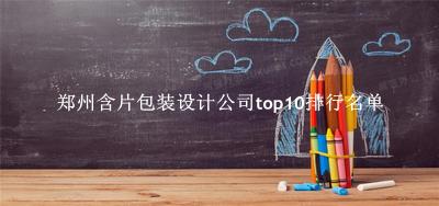 郑州含片包装设计公司有哪些（郑州含片包装设计公司top10排行名单） 