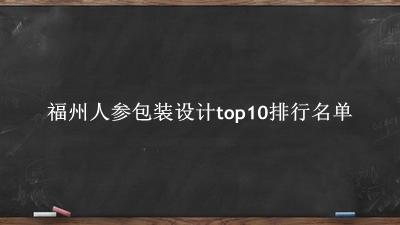 福州人参包装设计有哪些(福州人参包装设计top10排行名单) 福州人参包装设计有哪些(福州人参包装设计top10排行名单)