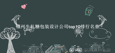 福州牛轧糖包装设计公司有哪些（福州牛轧糖包装设计公司top10排行名单） 