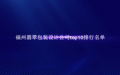 福州翡翠包装设计公司有哪些（福州翡翠包装设计公司top10排行名单） 