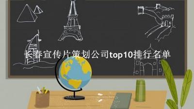 长春宣传片策划公司有哪些（长春宣传片策划公司top10排行名单） 