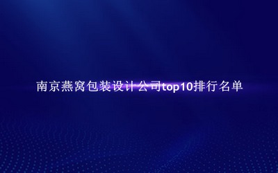 南京燕窩包裝設(shè)計(jì)公司有哪些（南京燕窩包裝設(shè)計(jì)公司top10排行名單） 