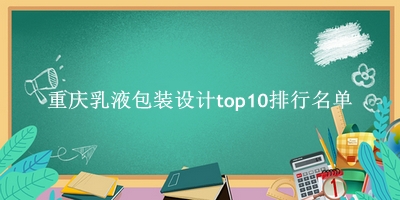 重庆乳液包装设计有哪些（重庆乳液包装设计top10排行名单） 