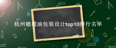 杭州橄榄油包装设计有哪些（杭州橄榄油包装设计top10排行名单） 