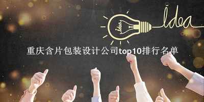 重庆含片包装设计公司有哪些（重庆含片包装设计公司top10排行名单） 