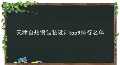 天津自热锅包装设计有哪些（天津自热锅包装设计top9排行名单） 