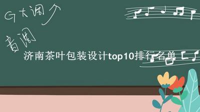 济南茶叶包装设计有哪些（济南茶叶包装设计top10排行名单） 
