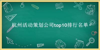 杭州活动策划公司有哪些（杭州活动策划公司top10排行名单） 
