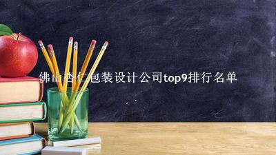 佛山杏仁包装设计公司有哪些（佛山杏仁包装设计公司top9排行名单） 