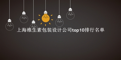 上海维生素包装设计公司有哪些（上海维生素包装设计公司top10排行名单） 