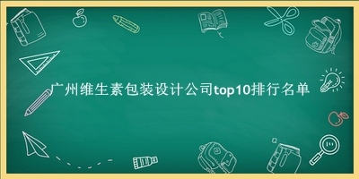 广州维生素包装设计公司有哪些（广州维生素包装设计公司top10排行名单） 