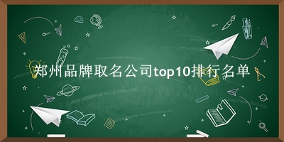 郑州品牌取名公司有哪些（郑州品牌取名公司top10排行名单） 