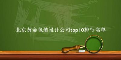 北京黄金包装设计公司有哪些（北京黄金包装设计公司top10排行名单） 