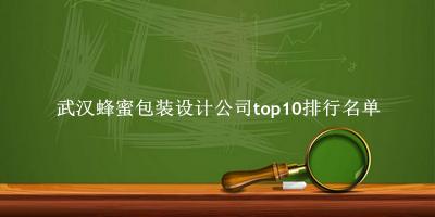 武汉蜂蜜包装设计公司有哪些（武汉蜂蜜包装设计公司top10排行名单） 