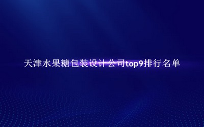 天津水果糖包装设计公司有哪些（天津水果糖包装设计公司top9排行名单） 