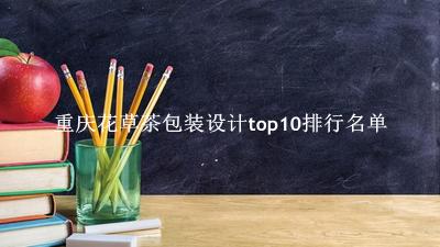 重庆花草茶包装设计有哪些（重庆花草茶包装设计top10排行名单） 