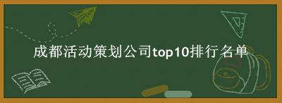 成都活动策划公司有哪些（成都活动策划公司top10排行名单） 