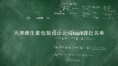 天津维生素包装设计公司有哪些（天津维生素包装设计公司top9排行名单） 