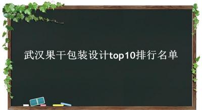 武汉果干包装设计有哪些（武汉果干包装设计top10排行名单） 