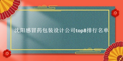 沈阳感冒药包装设计公司有哪些（沈阳感冒药包装设计公司top8排行名单） 