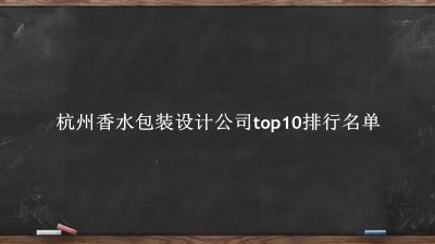 杭州香水包装设计公司有哪些（杭州香水包装设计公司top10排行名单） 