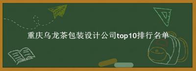 重庆乌龙茶包装设计公司有哪些（重庆乌龙茶包装设计公司top10排行名单） 