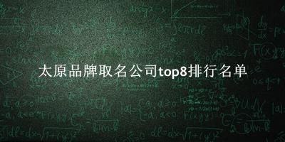 太原品牌取名公司有哪些（太原品牌取名公司top8排行名单） 