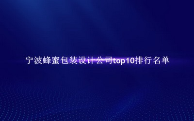 宁波蜂蜜包装设计公司有哪些（宁波蜂蜜包装设计公司top10排行名单） 
