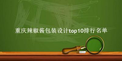 重庆辣椒酱包装设计有哪些（重庆辣椒酱包装设计top10排行名单） 