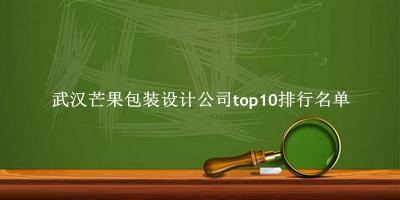 武汉芒果包装设计公司有哪些（武汉芒果包装设计公司top10排行名单） 