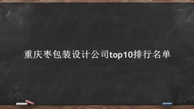 重庆枣包装设计公司有哪些（重庆枣包装设计公司top10排行名单） 