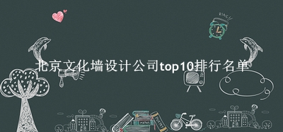 北京文化墙设计公司有哪些（北京文化墙设计公司top10排行名单） 