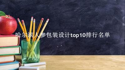 哈尔滨人参包装设计有哪些（哈尔滨人参包装设计top10排行名单） 