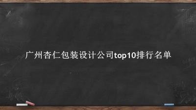 广州杏仁包装设计公司有哪些（广州杏仁包装设计公司top10排行名单） 