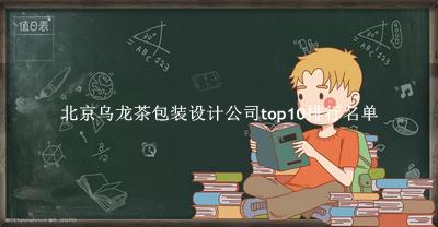 北京乌龙茶包装设计公司有哪些（北京乌龙茶包装设计公司top10排行名单） 