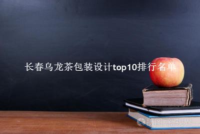 长春乌龙茶包装设计有哪些（长春乌龙茶包装设计top10排行名单） 