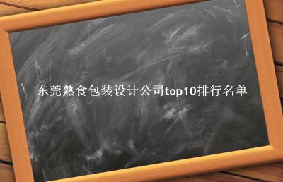 东莞熟食包装设计公司有哪些（东莞熟食包装设计公司top10排行名单） 