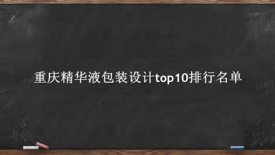 重庆精华液包装设计有哪些（重庆精华液包装设计top10排行名单） 