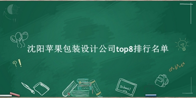 沈阳苹果包装设计公司有哪些（沈阳苹果包装设计公司top8排行名单） 